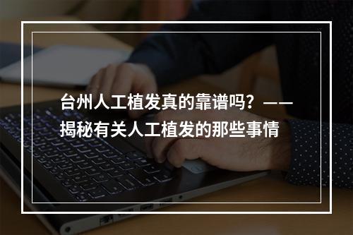 台州人工植发真的靠谱吗？——揭秘有关人工植发的那些事情