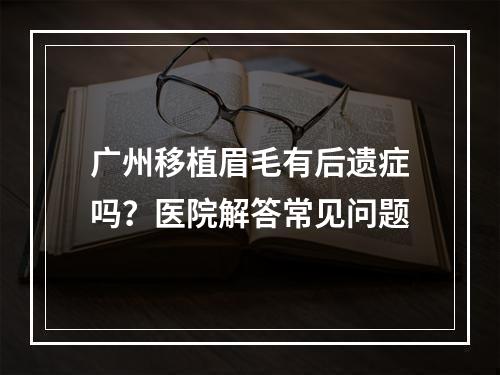 广州移植眉毛有后遗症吗？医院解答常见问题