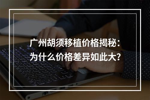 广州胡须移植价格揭秘：为什么价格差异如此大？