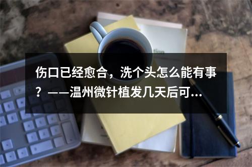 伤口已经愈合，洗个头怎么能有事？——温州微针植发几天后可以洗头