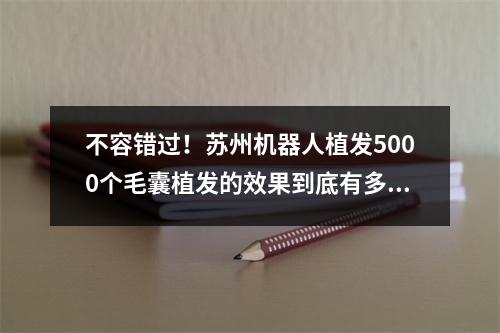 不容错过！苏州机器人植发5000个毛囊植发的效果到底有多大区域覆盖？