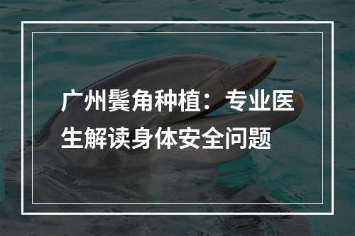 广州鬓角种植：专业医生解读身体安全问题