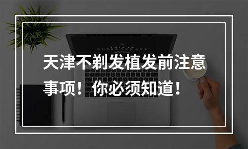 天津不剃发植发前注意事项！你必须知道！