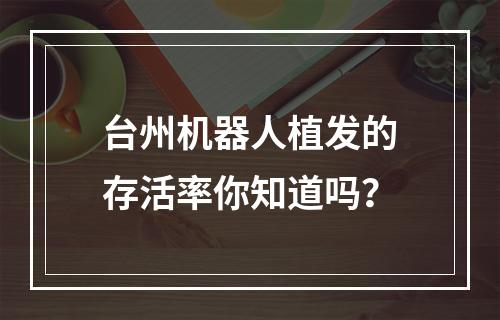 台州机器人植发的存活率你知道吗？