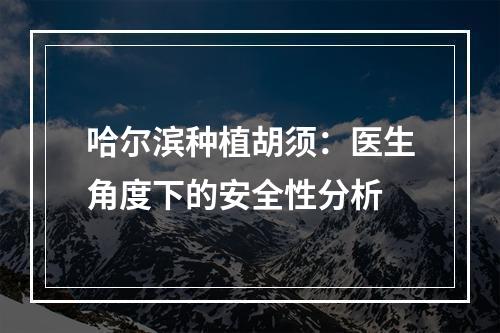 哈尔滨种植胡须：医生角度下的安全性分析