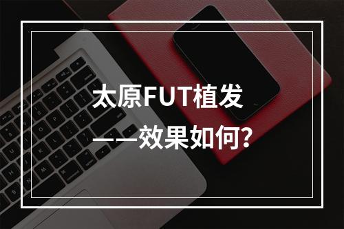 太原FUT植发——效果如何？