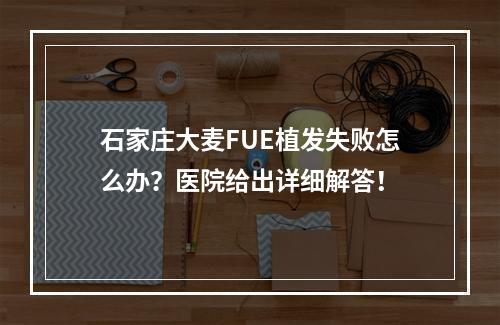 石家庄大麦FUE植发失败怎么办？医院给出详细解答！