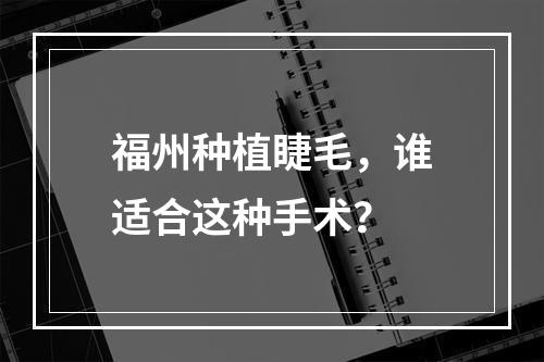 福州种植睫毛，谁适合这种手术？