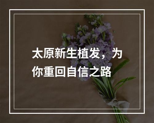 太原新生植发，为你重回自信之路