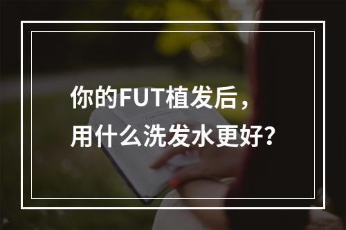 你的FUT植发后，用什么洗发水更好？