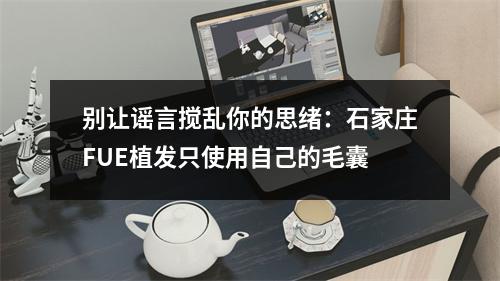 别让谣言搅乱你的思绪：石家庄FUE植发只使用自己的毛囊