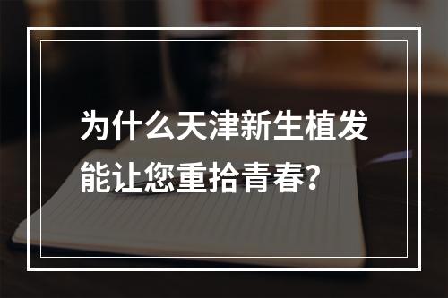 为什么天津新生植发能让您重拾青春？