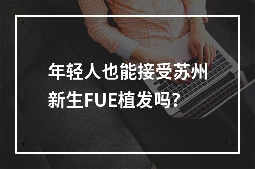 年轻人也能接受苏州新生FUE植发吗？