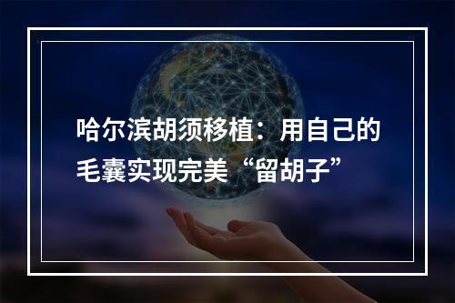 哈尔滨胡须移植：用自己的毛囊实现完美“留胡子”