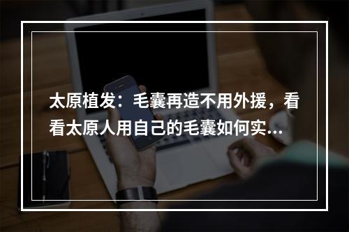 太原植发：毛囊再造不用外援，看看太原人用自己的毛囊如何实现梦想！