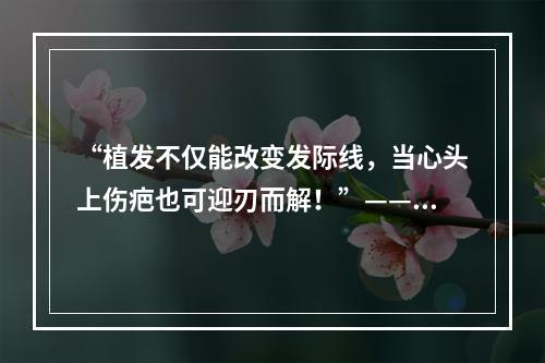 “植发不仅能改变发际线，当心头上伤疤也可迎刃而解！”——石家庄雍禾植发头上伤疤是否可治疗