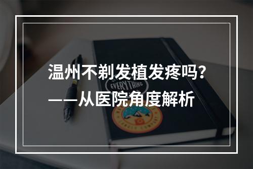 温州不剃发植发疼吗？——从医院角度解析