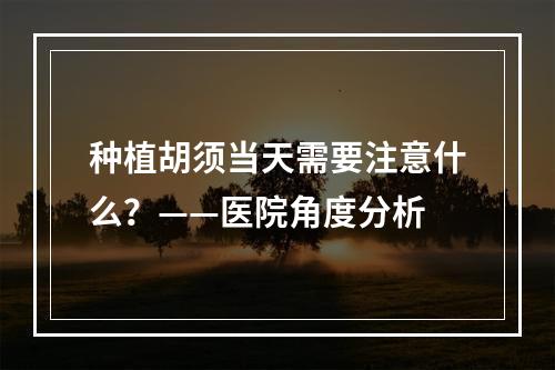 种植胡须当天需要注意什么？——医院角度分析