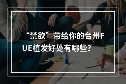 “禁欲”带给你的台州FUE植发好处有哪些？