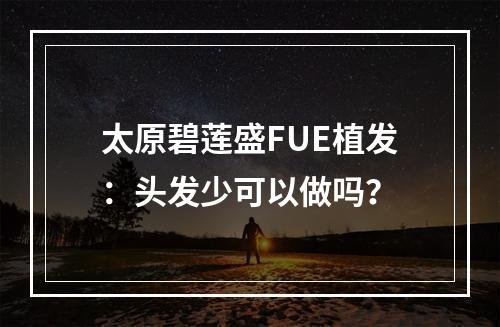 太原碧莲盛FUE植发：头发少可以做吗？