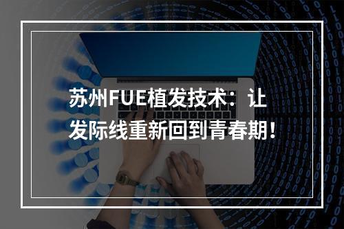 苏州FUE植发技术：让发际线重新回到青春期！