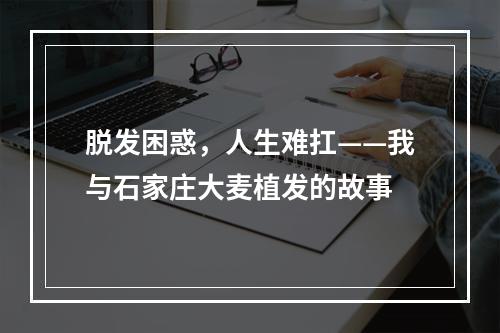 脱发困惑，人生难扛——我与石家庄大麦植发的故事