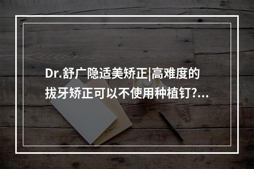 Dr.舒广隐适美矫正|高难度的拔牙矫正可以不使用种植钉?（南宁矫正牙齿哪个医院好）