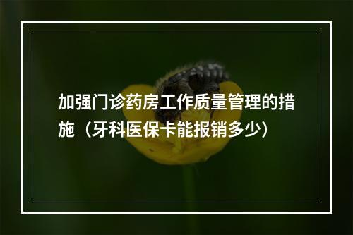 加强门诊药房工作质量管理的措施（牙科医保卡能报销多少）