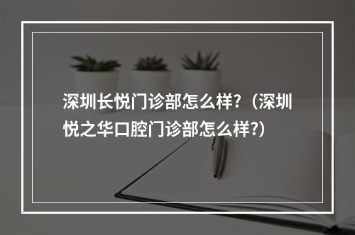 深圳长悦门诊部怎么样?（深圳悦之华口腔门诊部怎么样?）