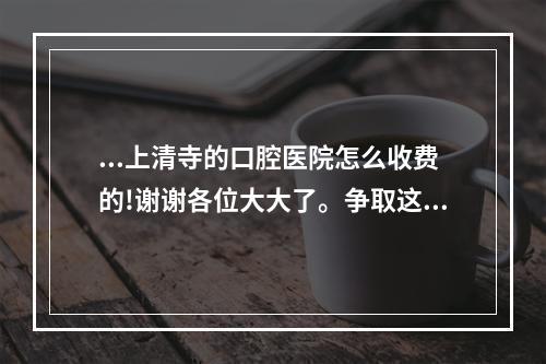 ...上清寺的口腔医院怎么收费的!谢谢各位大大了。争取这周周末去_百...（重庆医科大学附属口腔医院 上清寺分院怎么样）