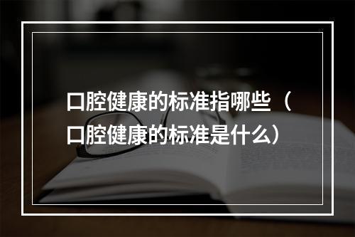 口腔健康的标准指哪些（口腔健康的标准是什么）