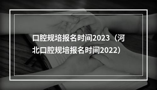 口腔规培报名时间2023（河北口腔规培报名时间2022）