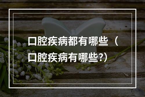 口腔疾病都有哪些（口腔疾病有哪些?）