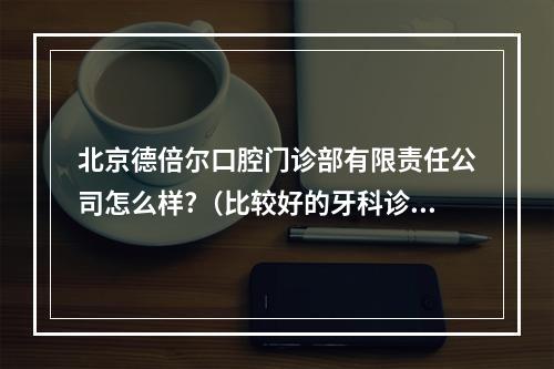 北京德倍尔口腔门诊部有限责任公司怎么样?（比较好的牙科诊所(知名牙科诊所)）