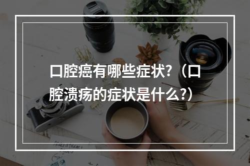 口腔癌有哪些症状?（口腔溃疡的症状是什么?）