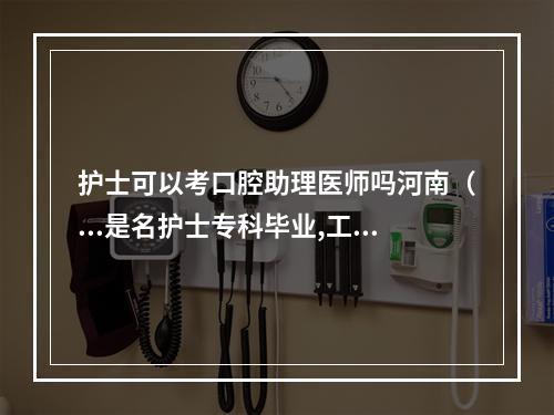 护士可以考口腔助理医师吗河南（...是名护士专科毕业,工作四年了。现在想有没有什么办法能考口腔...）