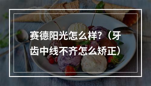 赛德阳光怎么样?（牙齿中线不齐怎么矫正）