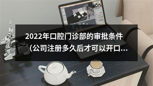 2022年口腔门诊部的审批条件（公司注册多久后才可以开口腔门诊?）