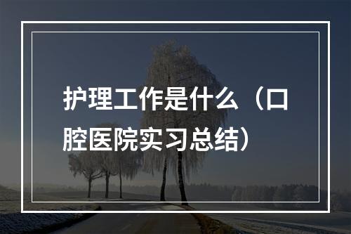 护理工作是什么（口腔医院实习总结）