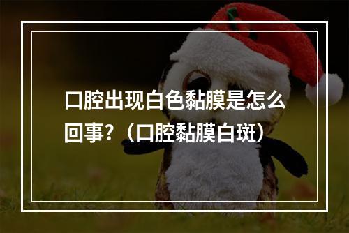 口腔出现白色黏膜是怎么回事?（口腔黏膜白斑）