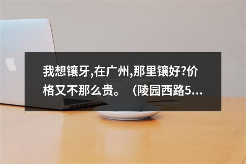 我想镶牙,在广州,那里镶好?价格又不那么贵。（陵园西路56号中山附属光华口腔医院种植牙怎样收费）