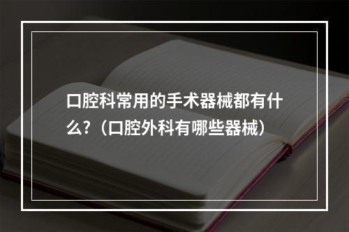 口腔科常用的手术器械都有什么?（口腔外科有哪些器械）