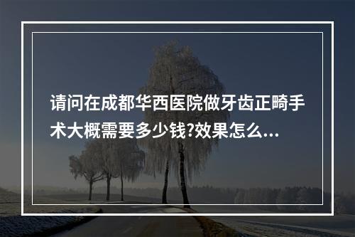 请问在成都华西医院做牙齿正畸手术大概需要多少钱?效果怎么样?_百度...（成都华西口腔正畸一般需要多少钱）