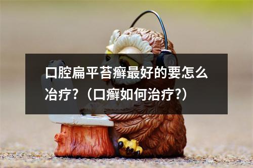 口腔扁平苔癣最好的要怎么冶疗?（口癣如何治疗?）