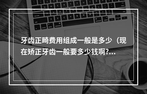 牙齿正畸费用组成一般是多少（现在矫正牙齿一般要多少钱啊?）