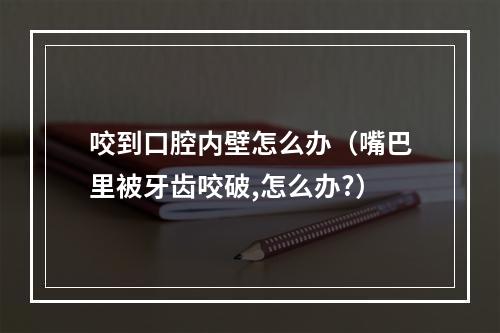 咬到口腔内壁怎么办（嘴巴里被牙齿咬破,怎么办?）