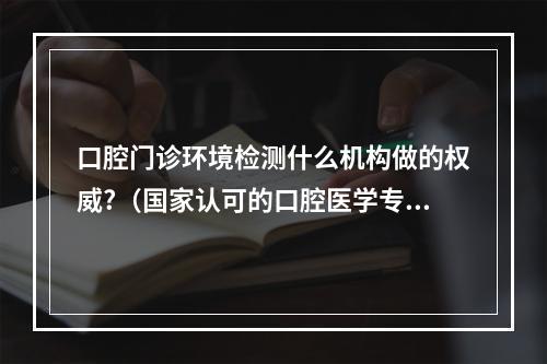 口腔门诊环境检测什么机构做的权威?（国家认可的口腔医学专业院校）