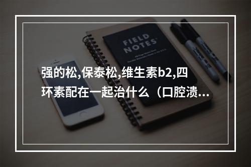 强的松,保泰松,维生素b2,四环素配在一起治什么（口腔溃疡吃什么药好得快?）