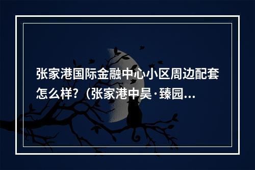 张家港国际金融中心小区周边配套怎么样?（张家港中昊·臻园小区周边配套怎么样?）