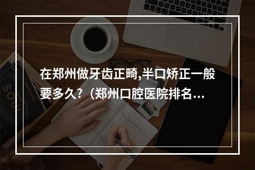 在郑州做牙齿正畸,半口矫正一般要多久?（郑州口腔医院排名?哪里矫正做的好?）